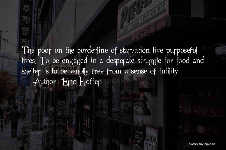 Eric Hoffer Quotes: The Poor On The Borderline Of Starvation Live Purposeful Lives. To Be Engaged In A Desperate Struggle For Food And