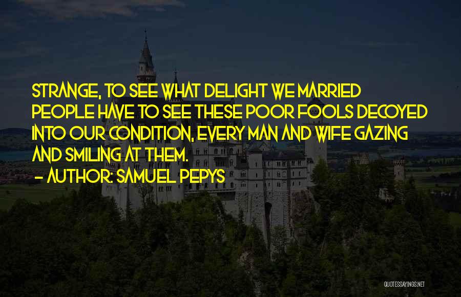 Samuel Pepys Quotes: Strange, To See What Delight We Married People Have To See These Poor Fools Decoyed Into Our Condition, Every Man