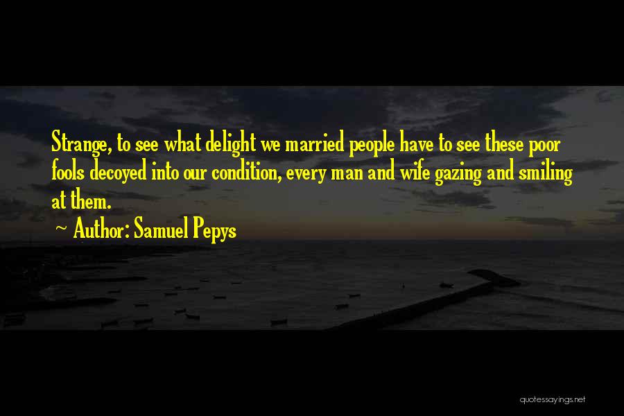 Samuel Pepys Quotes: Strange, To See What Delight We Married People Have To See These Poor Fools Decoyed Into Our Condition, Every Man