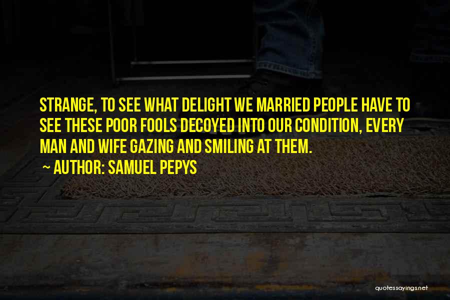 Samuel Pepys Quotes: Strange, To See What Delight We Married People Have To See These Poor Fools Decoyed Into Our Condition, Every Man