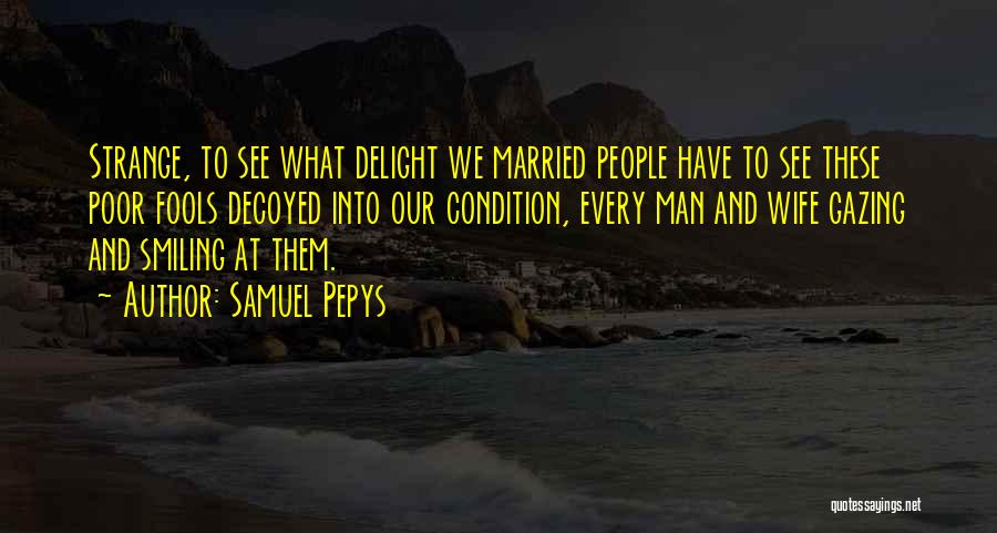 Samuel Pepys Quotes: Strange, To See What Delight We Married People Have To See These Poor Fools Decoyed Into Our Condition, Every Man