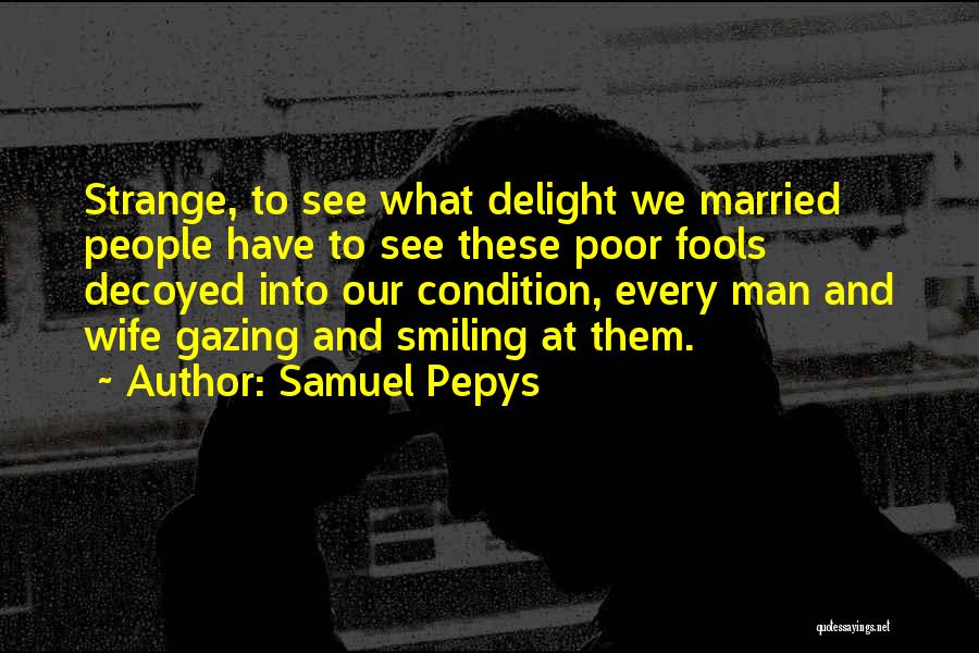 Samuel Pepys Quotes: Strange, To See What Delight We Married People Have To See These Poor Fools Decoyed Into Our Condition, Every Man