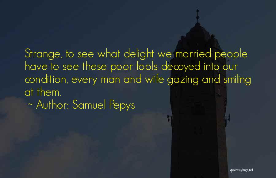 Samuel Pepys Quotes: Strange, To See What Delight We Married People Have To See These Poor Fools Decoyed Into Our Condition, Every Man