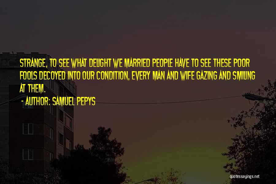 Samuel Pepys Quotes: Strange, To See What Delight We Married People Have To See These Poor Fools Decoyed Into Our Condition, Every Man