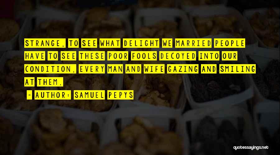 Samuel Pepys Quotes: Strange, To See What Delight We Married People Have To See These Poor Fools Decoyed Into Our Condition, Every Man