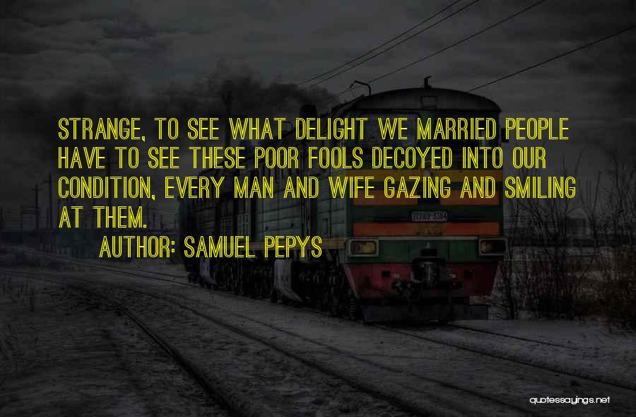 Samuel Pepys Quotes: Strange, To See What Delight We Married People Have To See These Poor Fools Decoyed Into Our Condition, Every Man