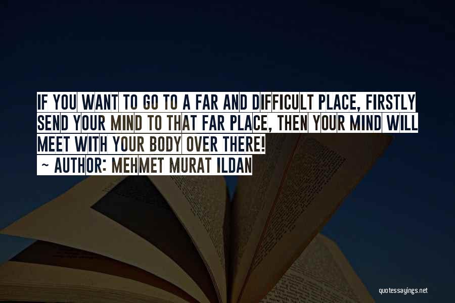 Mehmet Murat Ildan Quotes: If You Want To Go To A Far And Difficult Place, Firstly Send Your Mind To That Far Place, Then