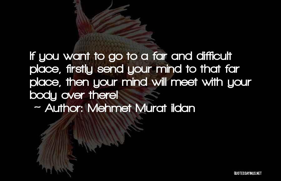 Mehmet Murat Ildan Quotes: If You Want To Go To A Far And Difficult Place, Firstly Send Your Mind To That Far Place, Then