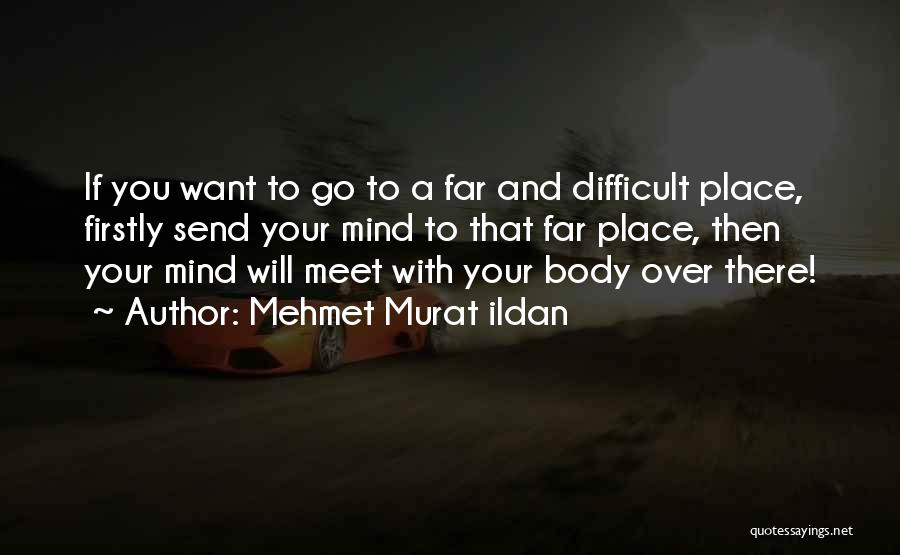 Mehmet Murat Ildan Quotes: If You Want To Go To A Far And Difficult Place, Firstly Send Your Mind To That Far Place, Then