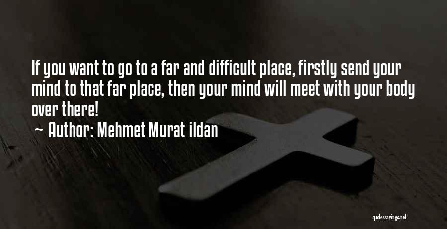 Mehmet Murat Ildan Quotes: If You Want To Go To A Far And Difficult Place, Firstly Send Your Mind To That Far Place, Then