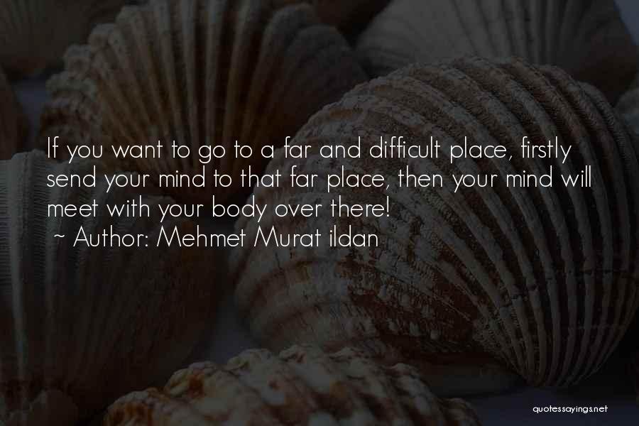 Mehmet Murat Ildan Quotes: If You Want To Go To A Far And Difficult Place, Firstly Send Your Mind To That Far Place, Then