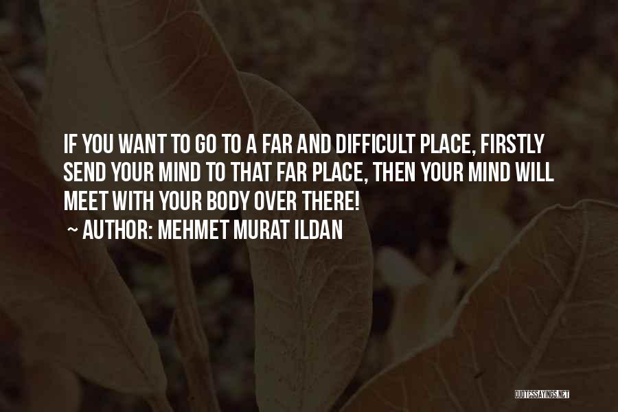 Mehmet Murat Ildan Quotes: If You Want To Go To A Far And Difficult Place, Firstly Send Your Mind To That Far Place, Then