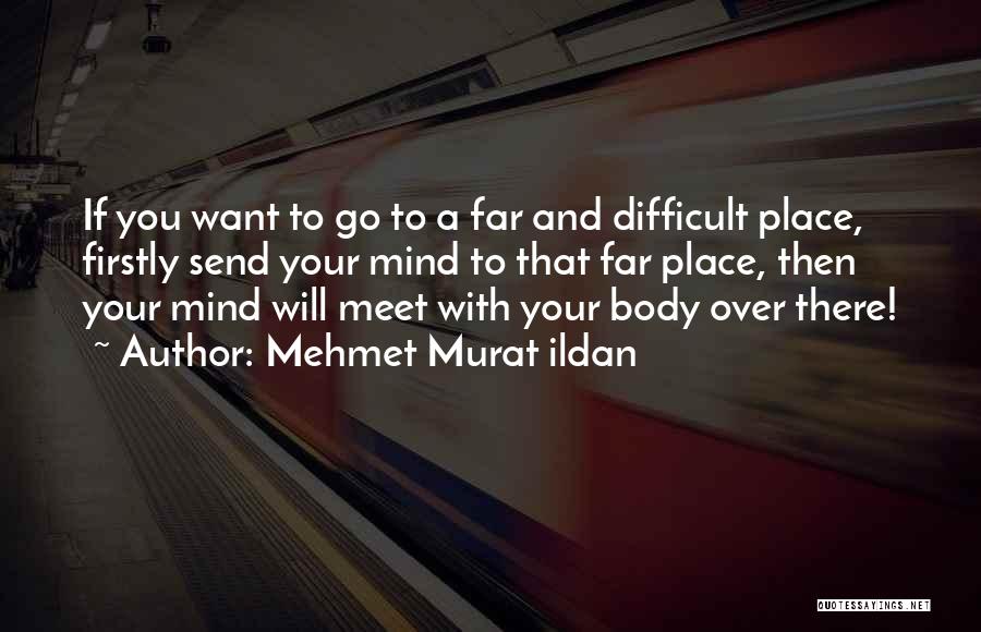 Mehmet Murat Ildan Quotes: If You Want To Go To A Far And Difficult Place, Firstly Send Your Mind To That Far Place, Then