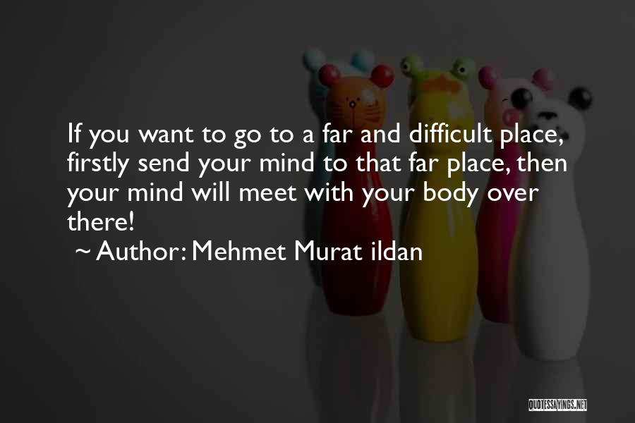 Mehmet Murat Ildan Quotes: If You Want To Go To A Far And Difficult Place, Firstly Send Your Mind To That Far Place, Then