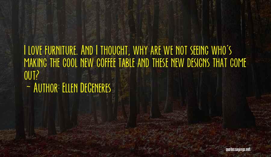 Ellen DeGeneres Quotes: I Love Furniture. And I Thought, Why Are We Not Seeing Who's Making The Cool New Coffee Table And These