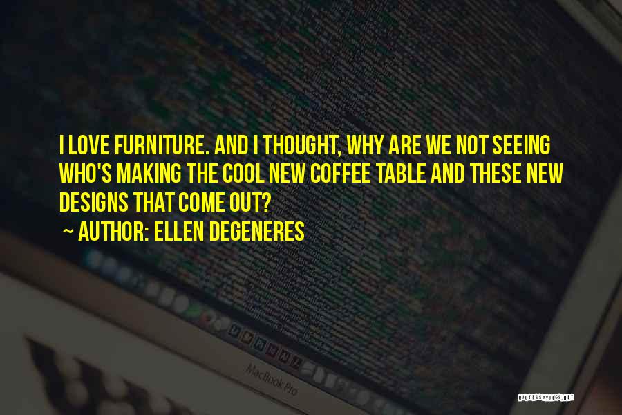 Ellen DeGeneres Quotes: I Love Furniture. And I Thought, Why Are We Not Seeing Who's Making The Cool New Coffee Table And These