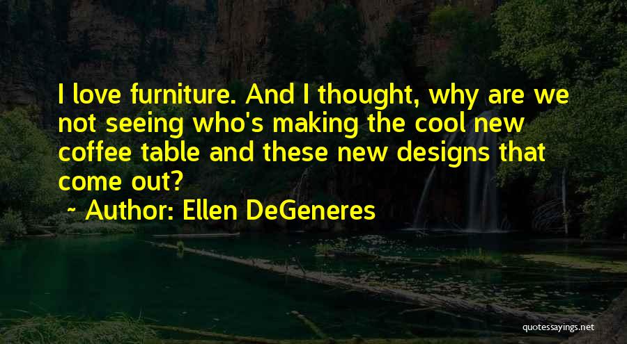 Ellen DeGeneres Quotes: I Love Furniture. And I Thought, Why Are We Not Seeing Who's Making The Cool New Coffee Table And These