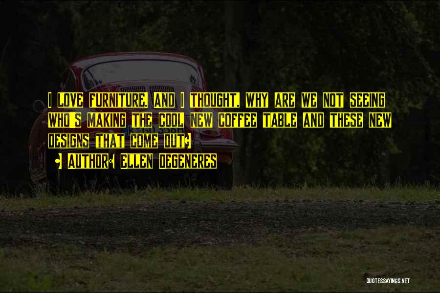 Ellen DeGeneres Quotes: I Love Furniture. And I Thought, Why Are We Not Seeing Who's Making The Cool New Coffee Table And These