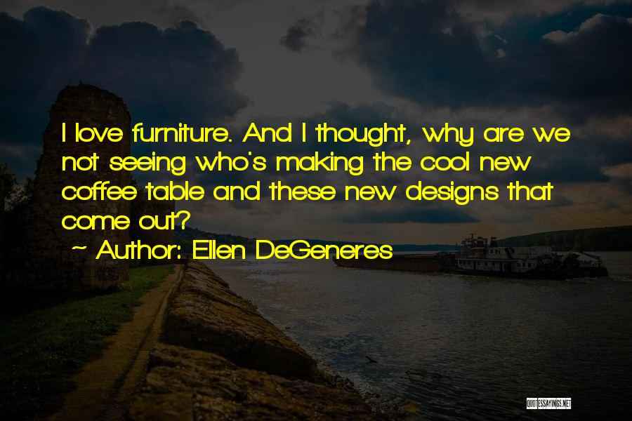 Ellen DeGeneres Quotes: I Love Furniture. And I Thought, Why Are We Not Seeing Who's Making The Cool New Coffee Table And These