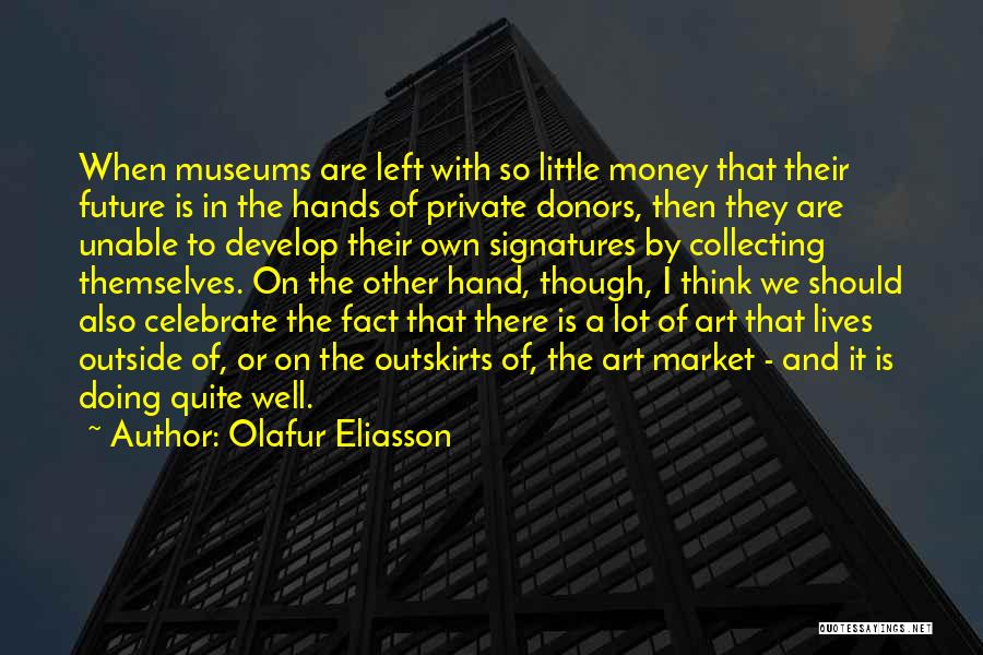 Olafur Eliasson Quotes: When Museums Are Left With So Little Money That Their Future Is In The Hands Of Private Donors, Then They