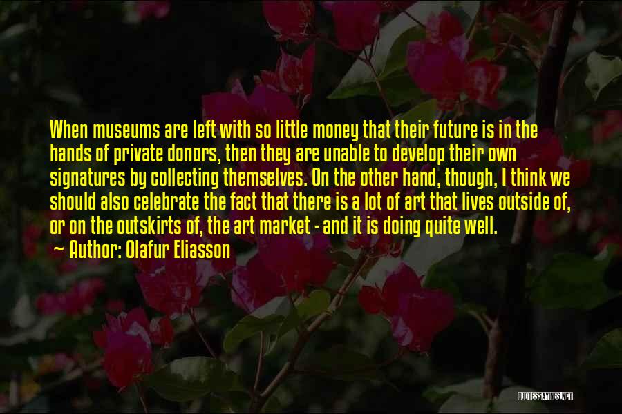 Olafur Eliasson Quotes: When Museums Are Left With So Little Money That Their Future Is In The Hands Of Private Donors, Then They