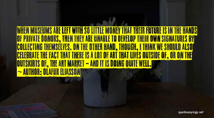 Olafur Eliasson Quotes: When Museums Are Left With So Little Money That Their Future Is In The Hands Of Private Donors, Then They