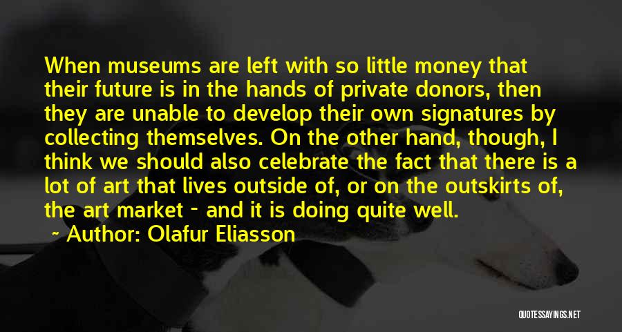 Olafur Eliasson Quotes: When Museums Are Left With So Little Money That Their Future Is In The Hands Of Private Donors, Then They