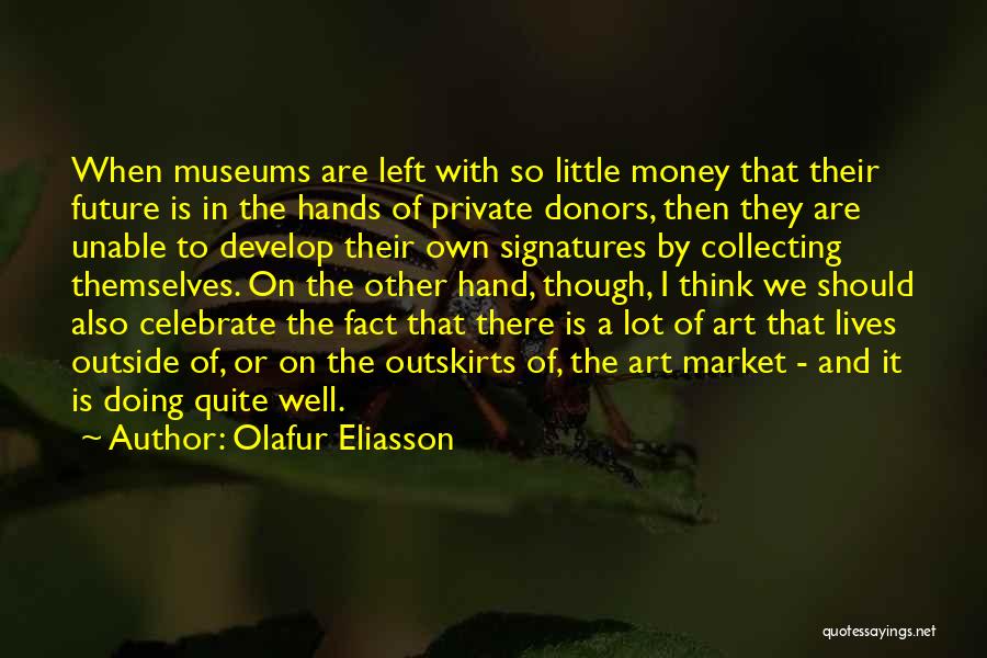 Olafur Eliasson Quotes: When Museums Are Left With So Little Money That Their Future Is In The Hands Of Private Donors, Then They