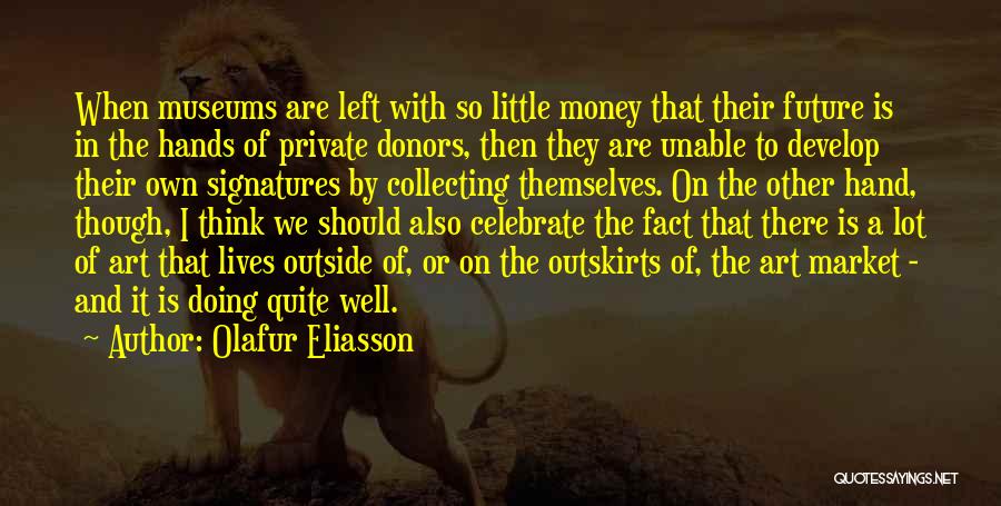 Olafur Eliasson Quotes: When Museums Are Left With So Little Money That Their Future Is In The Hands Of Private Donors, Then They