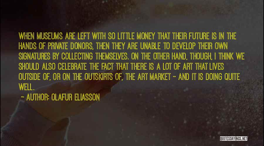 Olafur Eliasson Quotes: When Museums Are Left With So Little Money That Their Future Is In The Hands Of Private Donors, Then They