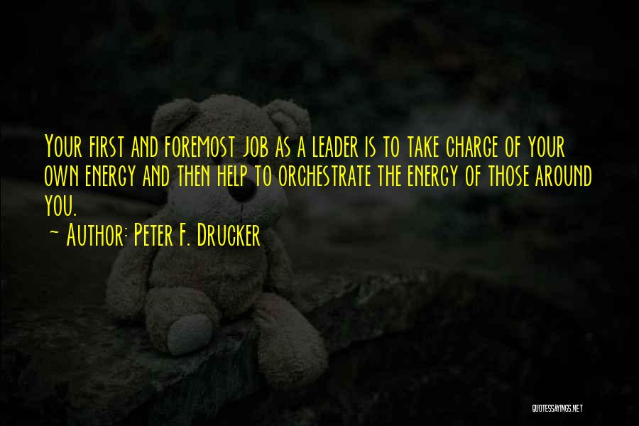 Peter F. Drucker Quotes: Your First And Foremost Job As A Leader Is To Take Charge Of Your Own Energy And Then Help To