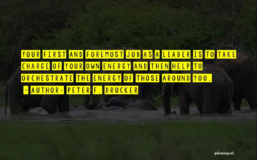 Peter F. Drucker Quotes: Your First And Foremost Job As A Leader Is To Take Charge Of Your Own Energy And Then Help To