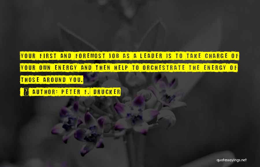 Peter F. Drucker Quotes: Your First And Foremost Job As A Leader Is To Take Charge Of Your Own Energy And Then Help To