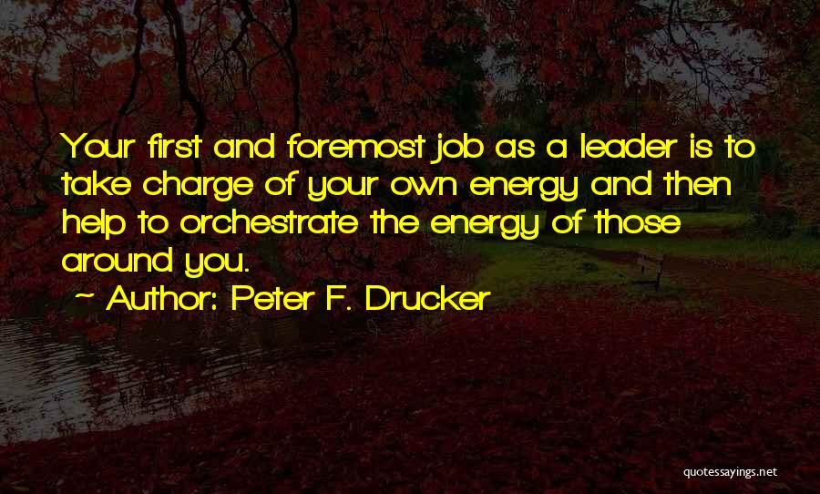 Peter F. Drucker Quotes: Your First And Foremost Job As A Leader Is To Take Charge Of Your Own Energy And Then Help To