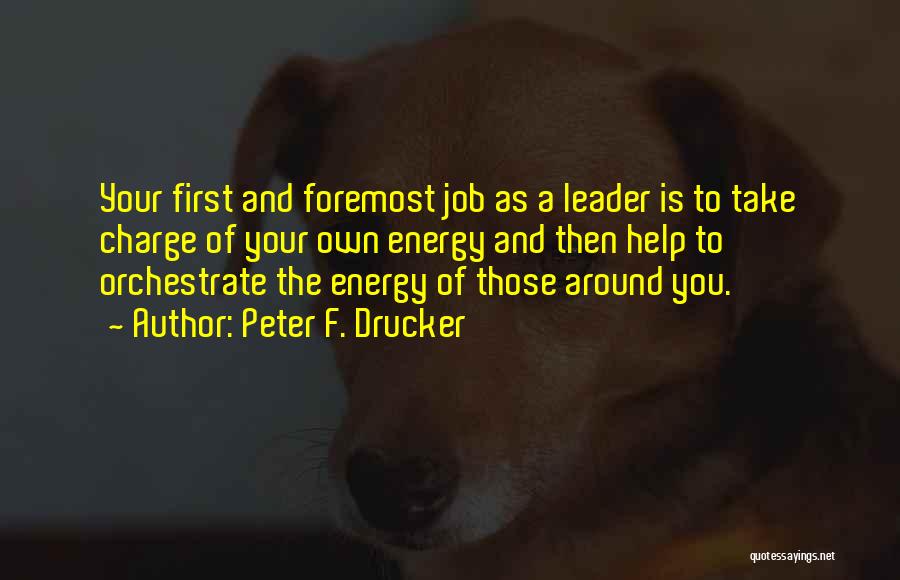 Peter F. Drucker Quotes: Your First And Foremost Job As A Leader Is To Take Charge Of Your Own Energy And Then Help To