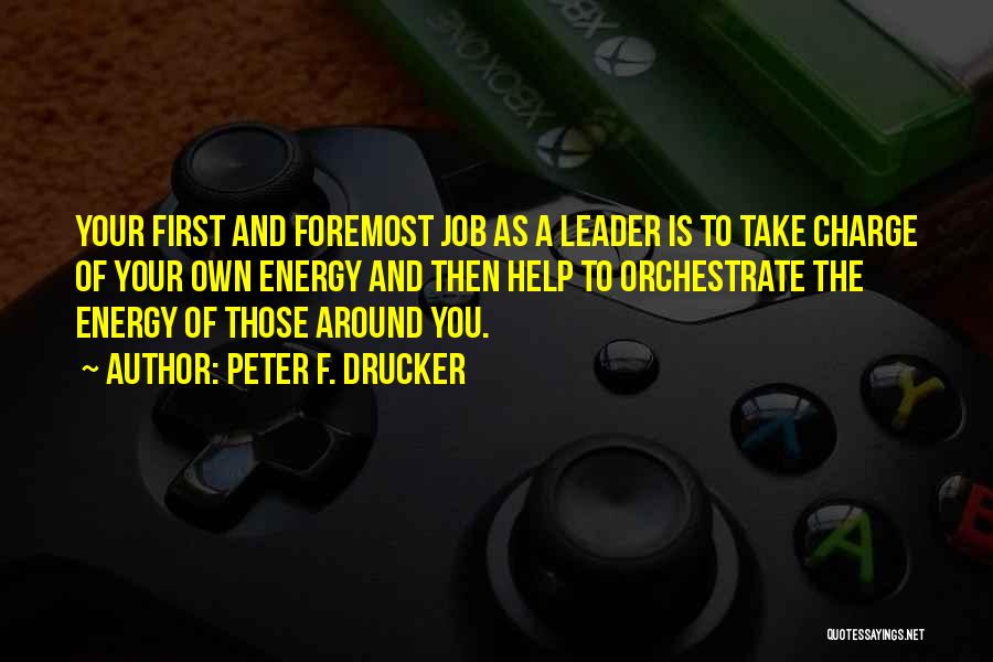 Peter F. Drucker Quotes: Your First And Foremost Job As A Leader Is To Take Charge Of Your Own Energy And Then Help To