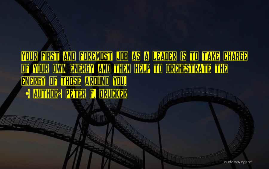 Peter F. Drucker Quotes: Your First And Foremost Job As A Leader Is To Take Charge Of Your Own Energy And Then Help To