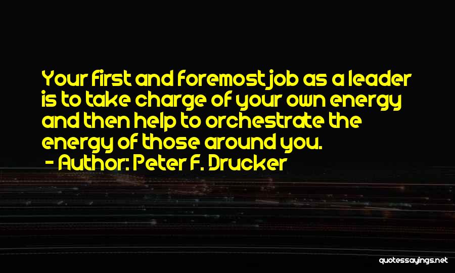 Peter F. Drucker Quotes: Your First And Foremost Job As A Leader Is To Take Charge Of Your Own Energy And Then Help To