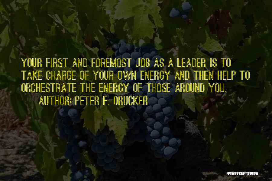 Peter F. Drucker Quotes: Your First And Foremost Job As A Leader Is To Take Charge Of Your Own Energy And Then Help To