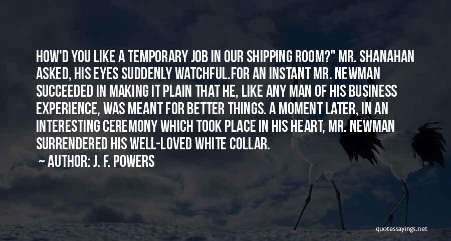 J. F. Powers Quotes: How'd You Like A Temporary Job In Our Shipping Room? Mr. Shanahan Asked, His Eyes Suddenly Watchful.for An Instant Mr.