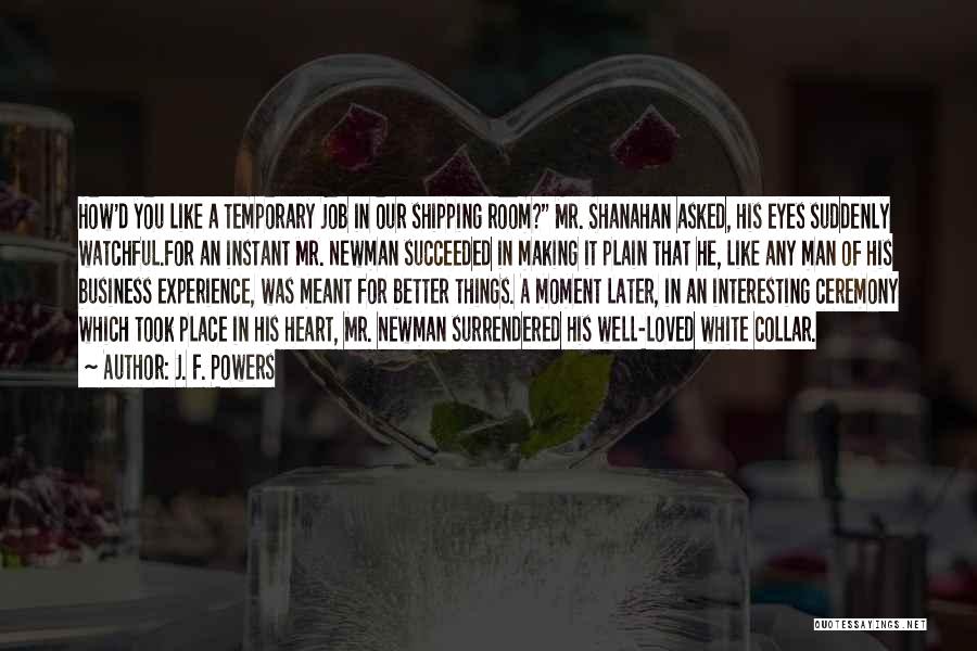 J. F. Powers Quotes: How'd You Like A Temporary Job In Our Shipping Room? Mr. Shanahan Asked, His Eyes Suddenly Watchful.for An Instant Mr.