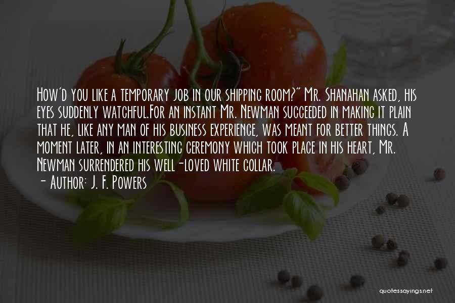 J. F. Powers Quotes: How'd You Like A Temporary Job In Our Shipping Room? Mr. Shanahan Asked, His Eyes Suddenly Watchful.for An Instant Mr.