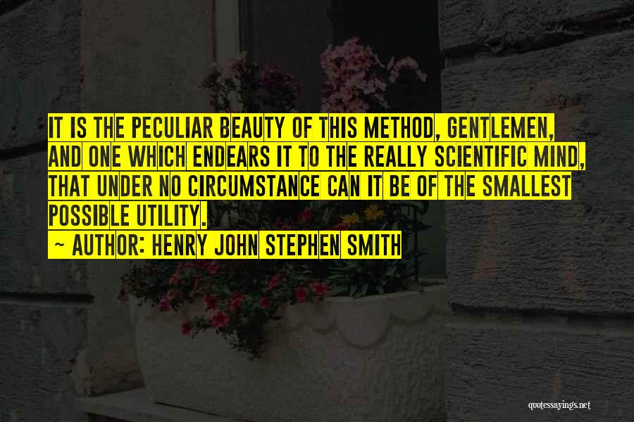 Henry John Stephen Smith Quotes: It Is The Peculiar Beauty Of This Method, Gentlemen, And One Which Endears It To The Really Scientific Mind, That