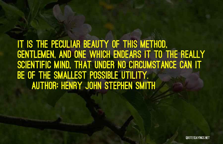 Henry John Stephen Smith Quotes: It Is The Peculiar Beauty Of This Method, Gentlemen, And One Which Endears It To The Really Scientific Mind, That