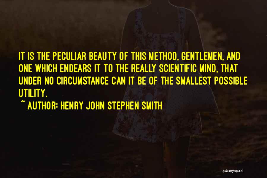 Henry John Stephen Smith Quotes: It Is The Peculiar Beauty Of This Method, Gentlemen, And One Which Endears It To The Really Scientific Mind, That