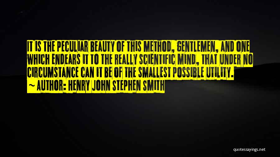 Henry John Stephen Smith Quotes: It Is The Peculiar Beauty Of This Method, Gentlemen, And One Which Endears It To The Really Scientific Mind, That