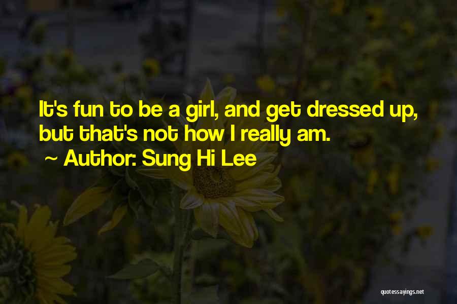 Sung Hi Lee Quotes: It's Fun To Be A Girl, And Get Dressed Up, But That's Not How I Really Am.