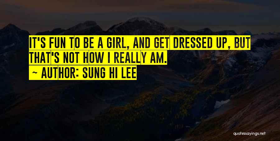 Sung Hi Lee Quotes: It's Fun To Be A Girl, And Get Dressed Up, But That's Not How I Really Am.