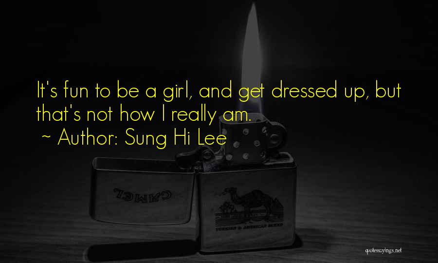 Sung Hi Lee Quotes: It's Fun To Be A Girl, And Get Dressed Up, But That's Not How I Really Am.