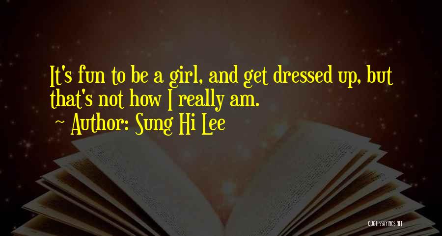 Sung Hi Lee Quotes: It's Fun To Be A Girl, And Get Dressed Up, But That's Not How I Really Am.